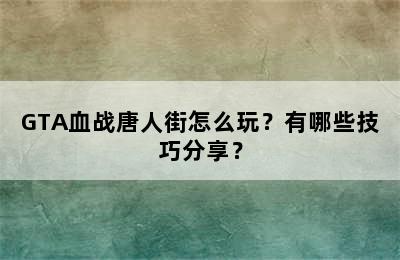 GTA血战唐人街怎么玩？有哪些技巧分享？