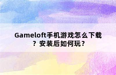 Gameloft手机游戏怎么下载？安装后如何玩？