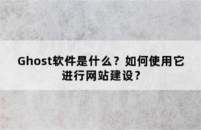 Ghost软件是什么？如何使用它进行网站建设？