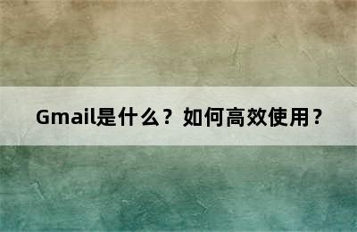 Gmail是什么？如何高效使用？