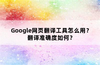 Google网页翻译工具怎么用？翻译准确度如何？