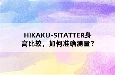 HIKAKU-SITATTER身高比较，如何准确测量？