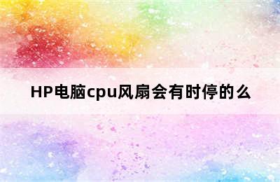 HP电脑cpu风扇会有时停的么