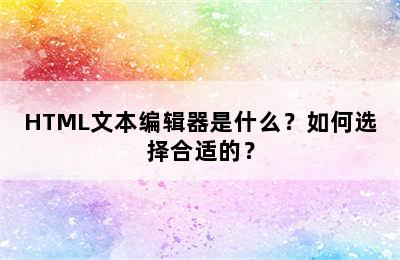 HTML文本编辑器是什么？如何选择合适的？