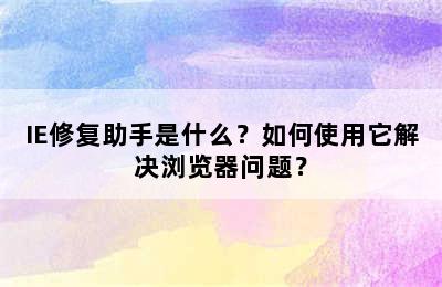 IE修复助手是什么？如何使用它解决浏览器问题？