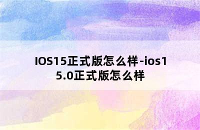 IOS15正式版怎么样-ios15.0正式版怎么样