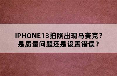 IPHONE13拍照出现马赛克？是质量问题还是设置错误？