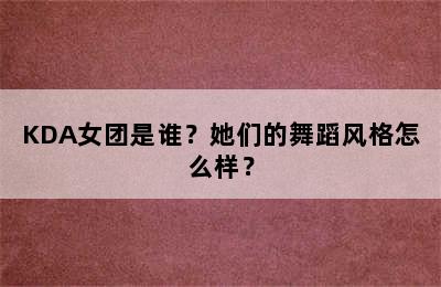 KDA女团是谁？她们的舞蹈风格怎么样？