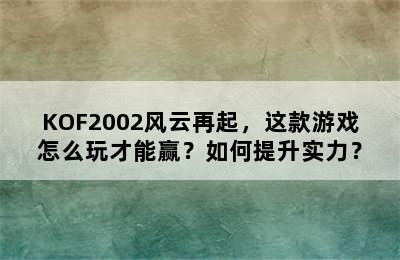 KOF2002风云再起，这款游戏怎么玩才能赢？如何提升实力？