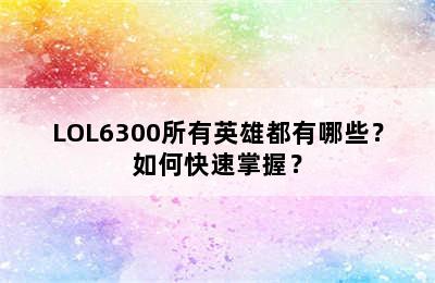 LOL6300所有英雄都有哪些？如何快速掌握？