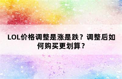 LOL价格调整是涨是跌？调整后如何购买更划算？