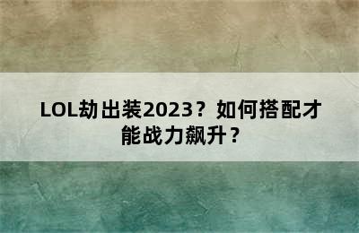 LOL劫出装2023？如何搭配才能战力飙升？