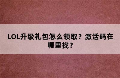 LOL升级礼包怎么领取？激活码在哪里找？