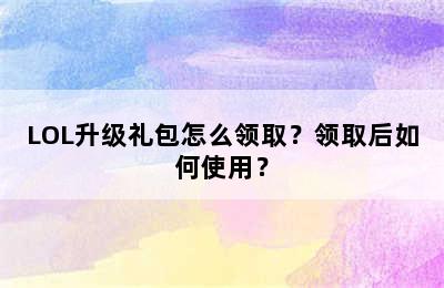 LOL升级礼包怎么领取？领取后如何使用？