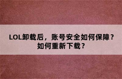 LOL卸载后，账号安全如何保障？如何重新下载？