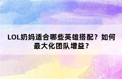 LOL奶妈适合哪些英雄搭配？如何最大化团队增益？