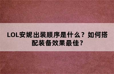 LOL安妮出装顺序是什么？如何搭配装备效果最佳？