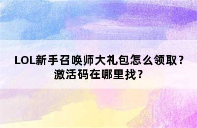 LOL新手召唤师大礼包怎么领取？激活码在哪里找？