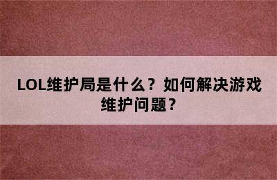 LOL维护局是什么？如何解决游戏维护问题？