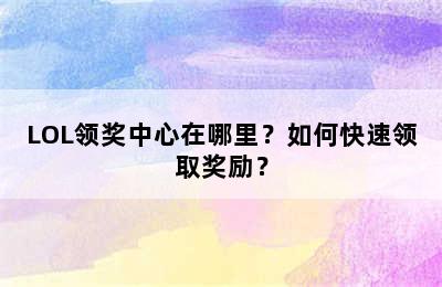 LOL领奖中心在哪里？如何快速领取奖励？