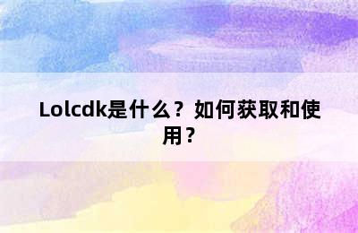 Lolcdk是什么？如何获取和使用？