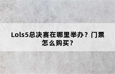 Lols5总决赛在哪里举办？门票怎么购买？