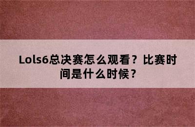 Lols6总决赛怎么观看？比赛时间是什么时候？