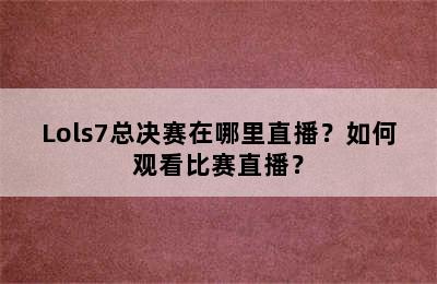 Lols7总决赛在哪里直播？如何观看比赛直播？