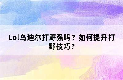 Lol乌迪尔打野强吗？如何提升打野技巧？