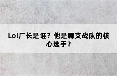 Lol厂长是谁？他是哪支战队的核心选手？