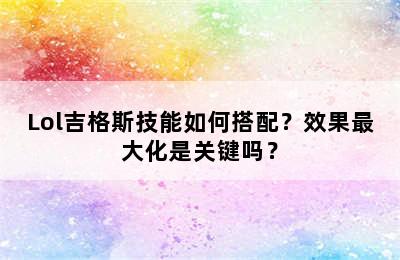 Lol吉格斯技能如何搭配？效果最大化是关键吗？