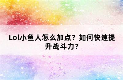 Lol小鱼人怎么加点？如何快速提升战斗力？