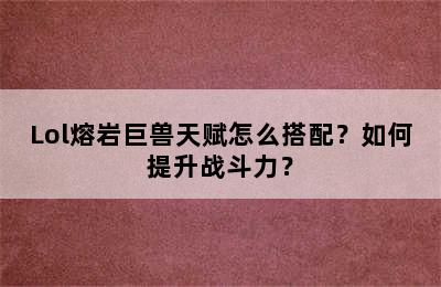 Lol熔岩巨兽天赋怎么搭配？如何提升战斗力？