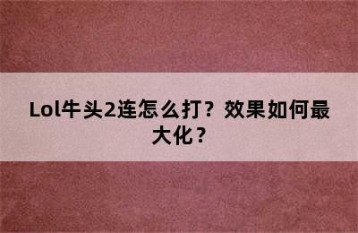 Lol牛头2连怎么打？效果如何最大化？