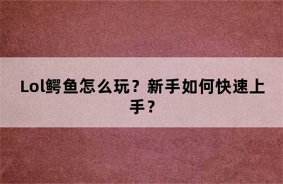 Lol鳄鱼怎么玩？新手如何快速上手？