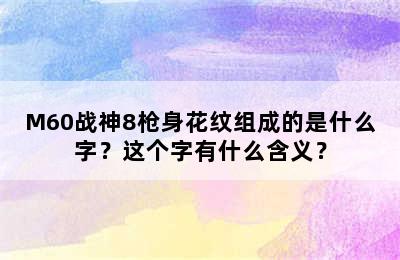 M60战神8枪身花纹组成的是什么字？这个字有什么含义？