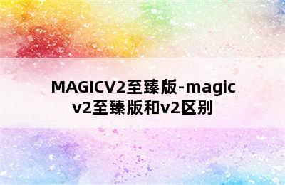 MAGICV2至臻版-magicv2至臻版和v2区别