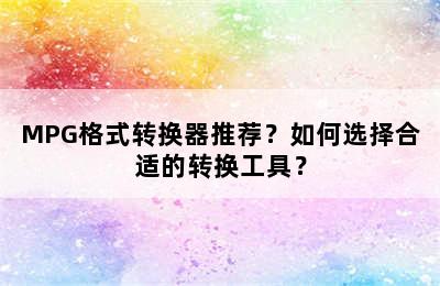 MPG格式转换器推荐？如何选择合适的转换工具？