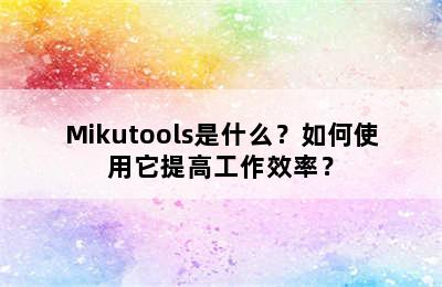 Mikutools是什么？如何使用它提高工作效率？