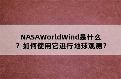 NASAWorldWind是什么？如何使用它进行地球观测？