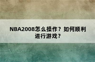 NBA2008怎么操作？如何顺利进行游戏？