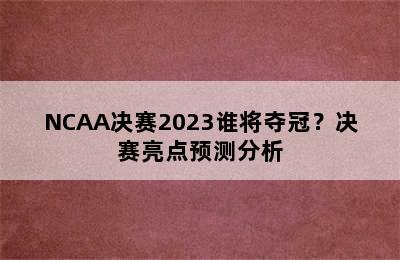 NCAA决赛2023谁将夺冠？决赛亮点预测分析