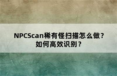 NPCScan稀有怪扫描怎么做？如何高效识别？