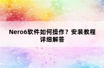 Nero6软件如何操作？安装教程详细解答