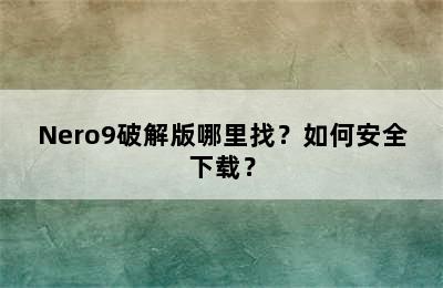 Nero9破解版哪里找？如何安全下载？