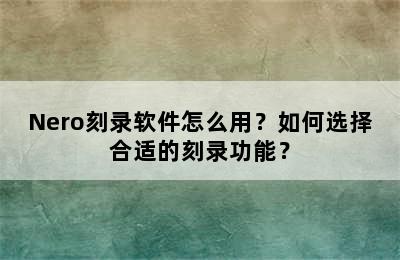 Nero刻录软件怎么用？如何选择合适的刻录功能？