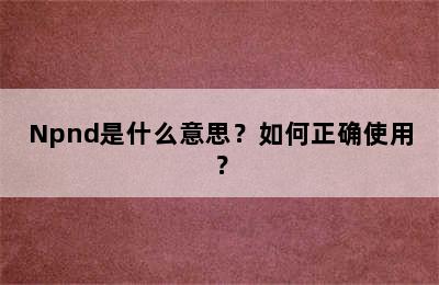 Npnd是什么意思？如何正确使用？