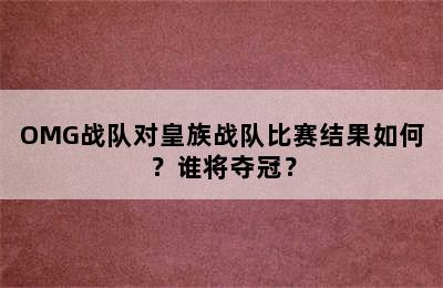 OMG战队对皇族战队比赛结果如何？谁将夺冠？