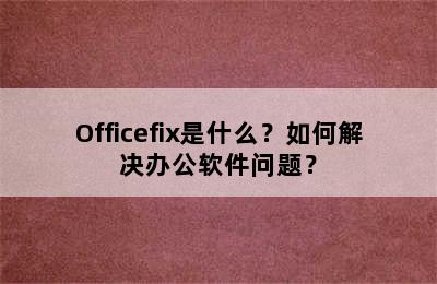 Officefix是什么？如何解决办公软件问题？