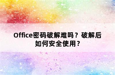 Office密码破解难吗？破解后如何安全使用？